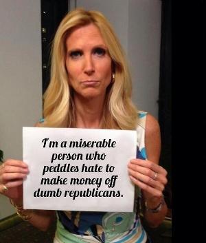 Ann Coulter is a miserable person who scam money out of dumb Republicans.